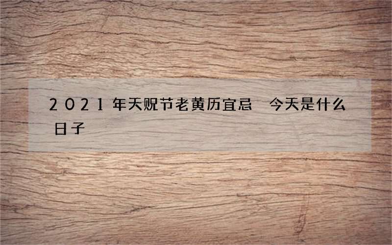 2021年天贶节老黄历宜忌 今天是什么日子